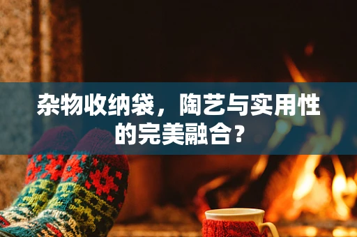 杂物收纳袋，陶艺与实用性的完美融合？