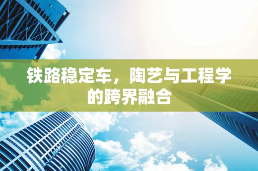 铁路稳定车，陶艺与工程学的跨界融合