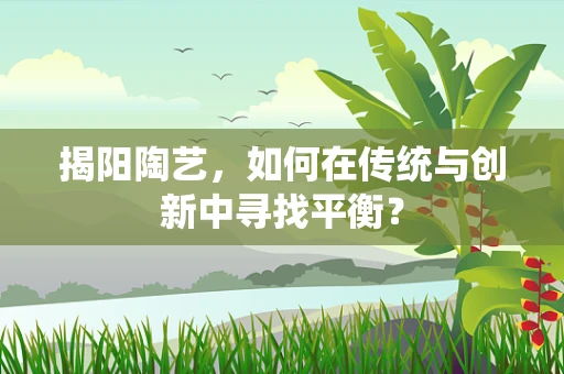 揭阳陶艺，如何在传统与创新中寻找平衡？