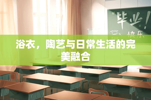 浴衣，陶艺与日常生活的完美融合