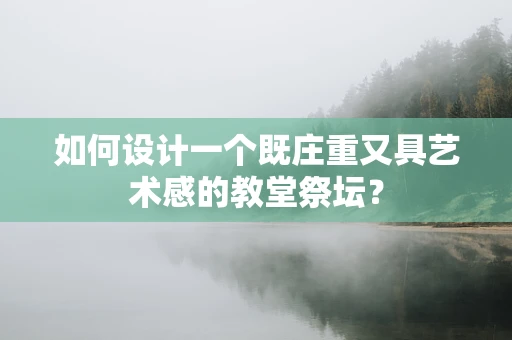 如何设计一个既庄重又具艺术感的教堂祭坛？