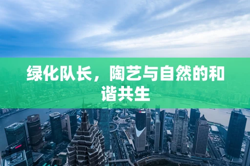绿化队长，陶艺与自然的和谐共生