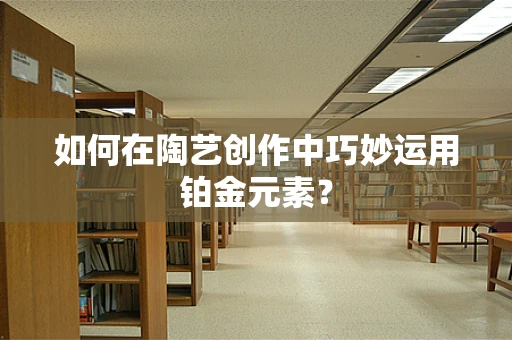 如何在陶艺创作中巧妙运用铂金元素？