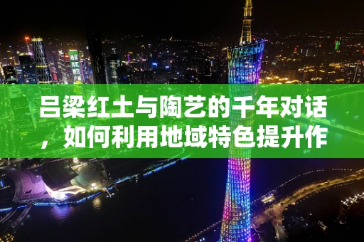 吕梁红土与陶艺的千年对话，如何利用地域特色提升作品的文化深度？