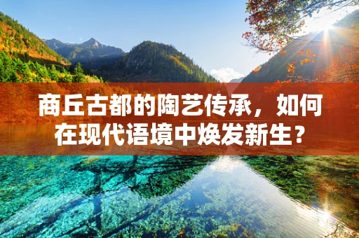 商丘古都的陶艺传承，如何在现代语境中焕发新生？