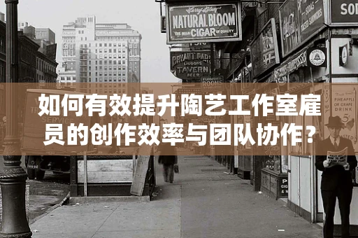 如何有效提升陶艺工作室雇员的创作效率与团队协作？