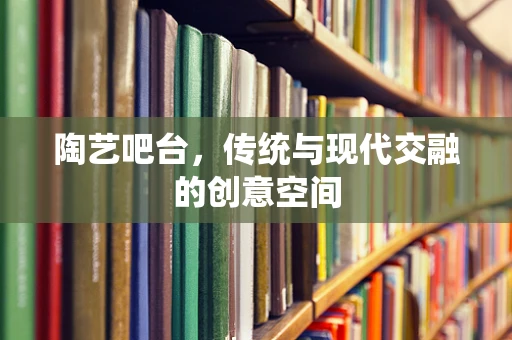 陶艺吧台，传统与现代交融的创意空间