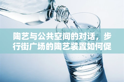 陶艺与公共空间的对话，步行街广场的陶艺装置如何促进社区互动？