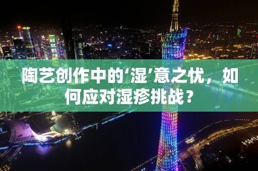 陶艺创作中的‘湿’意之忧，如何应对湿疹挑战？
