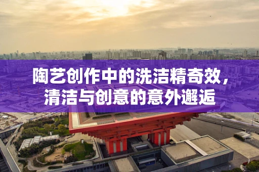 陶艺创作中的洗洁精奇效，清洁与创意的意外邂逅