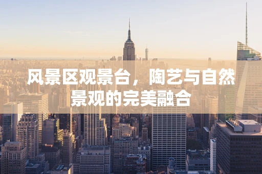 风景区观景台，陶艺与自然景观的完美融合