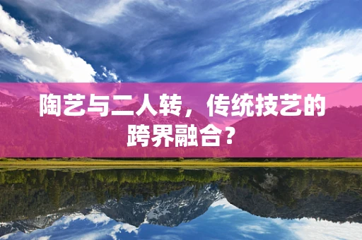 陶艺与二人转，传统技艺的跨界融合？