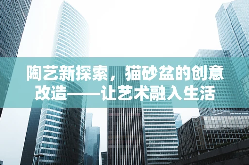 陶艺新探索，猫砂盆的创意改造——让艺术融入生活