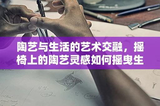 陶艺与生活的艺术交融，摇椅上的陶艺灵感如何摇曳生姿？