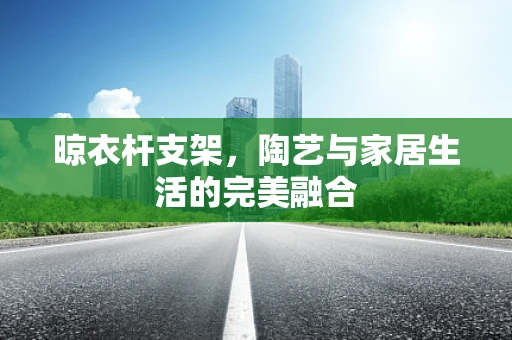 晾衣杆支架，陶艺与家居生活的完美融合