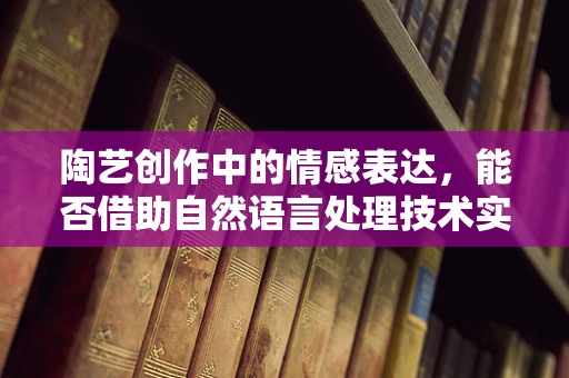 陶艺创作中的情感表达，能否借助自然语言处理技术实现精准捕捉？