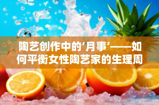陶艺创作中的‘月事’——如何平衡女性陶艺家的生理周期与艺术创作？