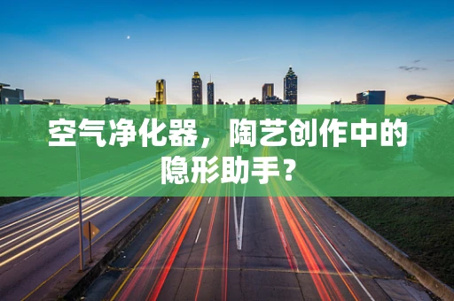 空气净化器，陶艺创作中的隐形助手？