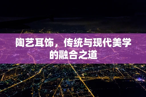 陶艺耳饰，传统与现代美学的融合之道