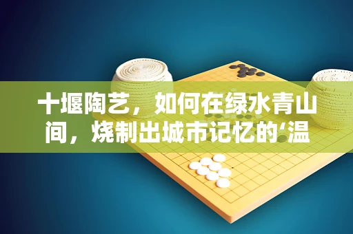 十堰陶艺，如何在绿水青山间，烧制出城市记忆的‘温度’？