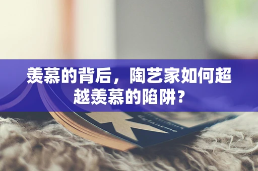 羡慕的背后，陶艺家如何超越羡慕的陷阱？