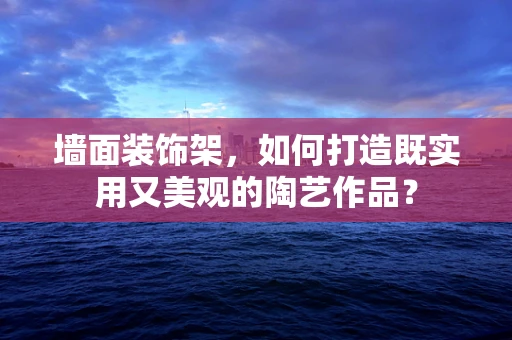 墙面装饰架，如何打造既实用又美观的陶艺作品？