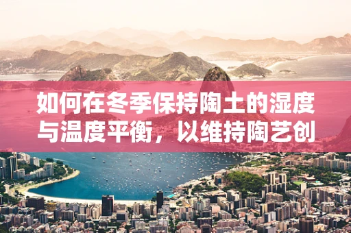 如何在冬季保持陶土的湿度与温度平衡，以维持陶艺创作的最佳状态？