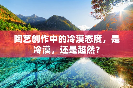 陶艺创作中的冷漠态度，是冷漠，还是超然？