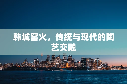 韩城窑火，传统与现代的陶艺交融