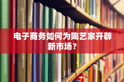 电子商务如何为陶艺家开辟新市场？
