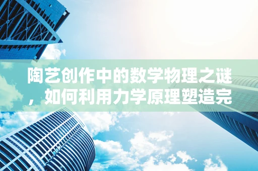 陶艺创作中的数学物理之谜，如何利用力学原理塑造完美器形？