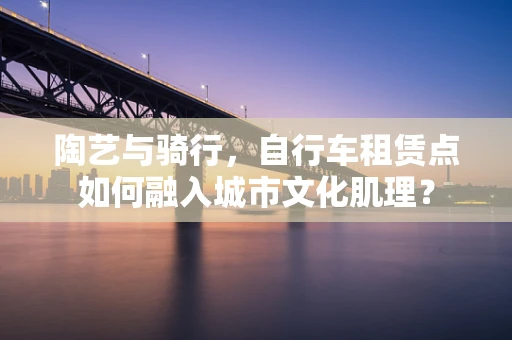 陶艺与骑行，自行车租赁点如何融入城市文化肌理？