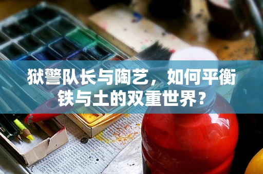 狱警队长与陶艺，如何平衡铁与土的双重世界？