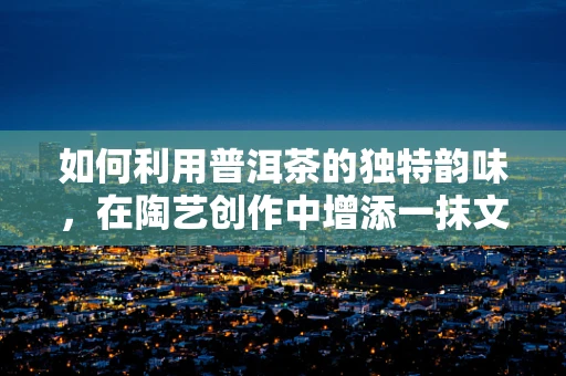 如何利用普洱茶的独特韵味，在陶艺创作中增添一抹文化气息？
