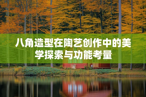 八角造型在陶艺创作中的美学探索与功能考量