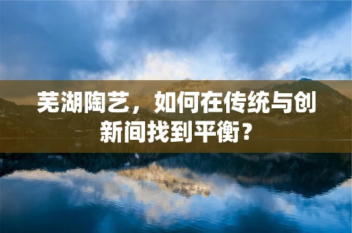 芜湖陶艺，如何在传统与创新间找到平衡？
