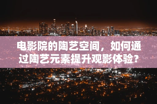电影院的陶艺空间，如何通过陶艺元素提升观影体验？
