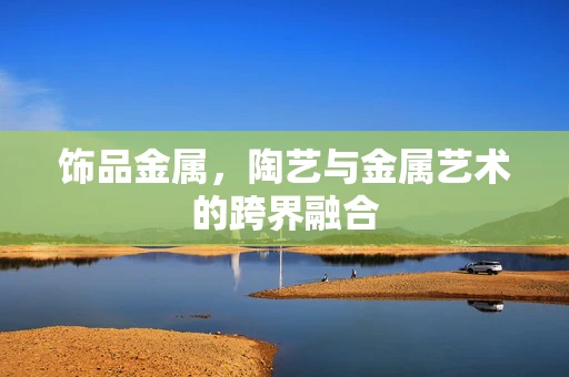饰品金属，陶艺与金属艺术的跨界融合