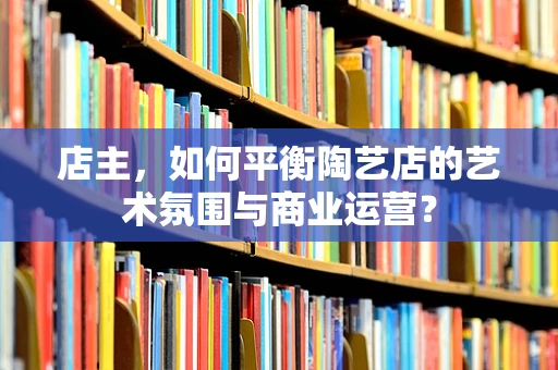 店主，如何平衡陶艺店的艺术氛围与商业运营？