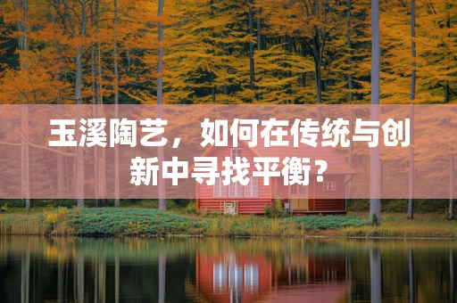 玉溪陶艺，如何在传统与创新中寻找平衡？