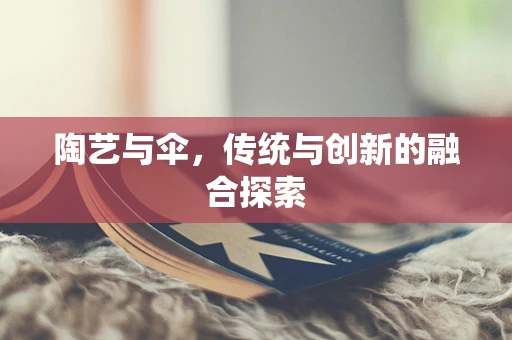 陶艺与伞，传统与创新的融合探索