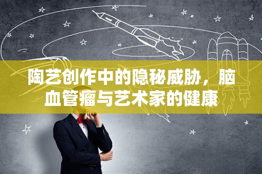 陶艺创作中的隐秘威胁，脑血管瘤与艺术家的健康