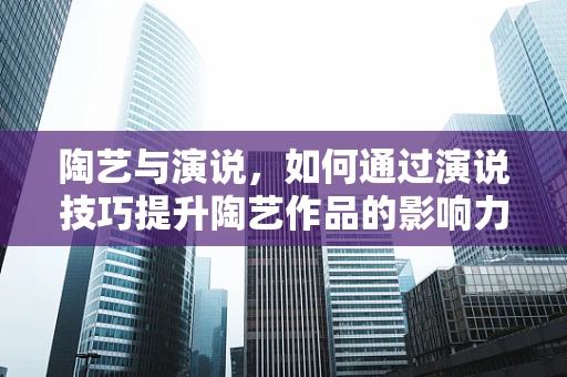 陶艺与演说，如何通过演说技巧提升陶艺作品的影响力？