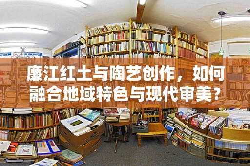 廉江红土与陶艺创作，如何融合地域特色与现代审美？