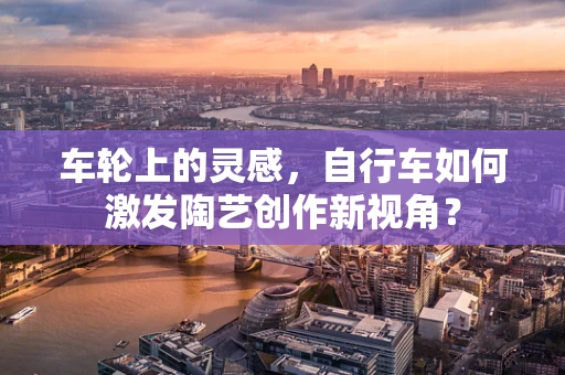 车轮上的灵感，自行车如何激发陶艺创作新视角？