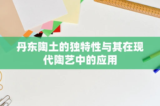 丹东陶土的独特性与其在现代陶艺中的应用