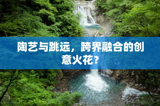 陶艺与跳远，跨界融合的创意火花？