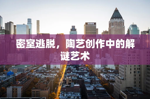 密室逃脱，陶艺创作中的解谜艺术