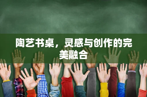 陶艺书桌，灵感与创作的完美融合