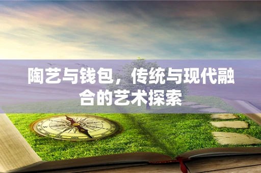 陶艺与钱包，传统与现代融合的艺术探索